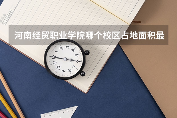 河南经贸职业学院哪个校区占地面积最大