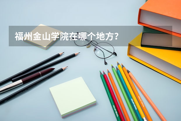 福州金山学院在哪个地方？