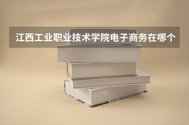 江西工业职业技术学院电子商务在哪个校区