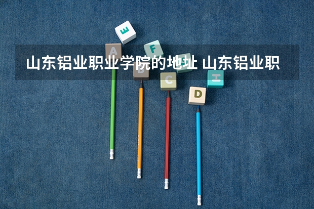 山东铝业职业学院的地址 山东铝业职业学院教务处电话 附号码及其他联系方式