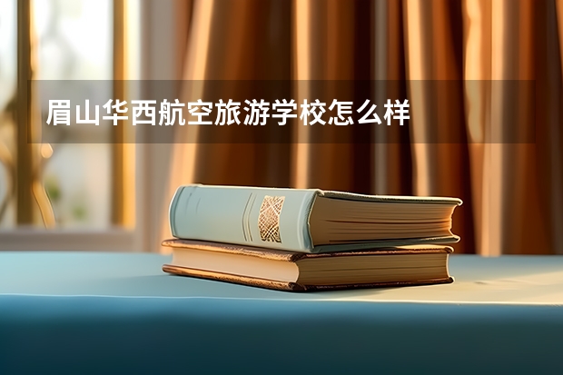 眉山华西航空旅游学校怎么样