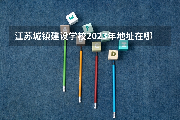 江苏城镇建设学校2023年地址在哪里