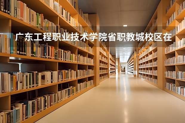 广东工程职业技术学院省职教城校区在哪？ 广东工程职业技术学院招生办联系电话