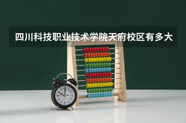 四川科技职业技术学院天府校区有多大。学校好不好 成都科技职业学院德阳校区地址
