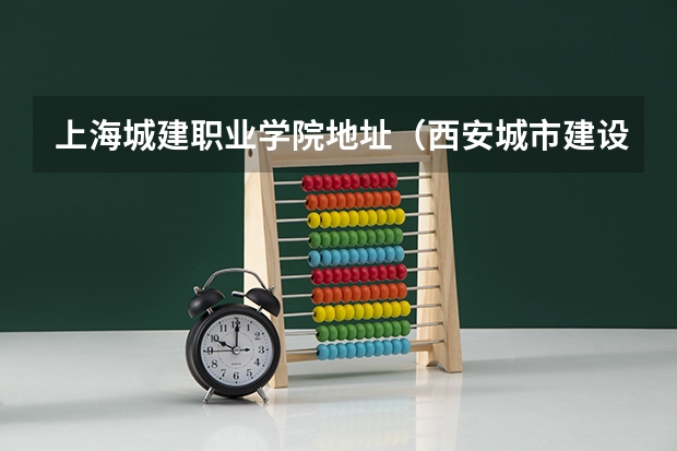 上海城建职业学院地址（西安城市建设职业学院地址）