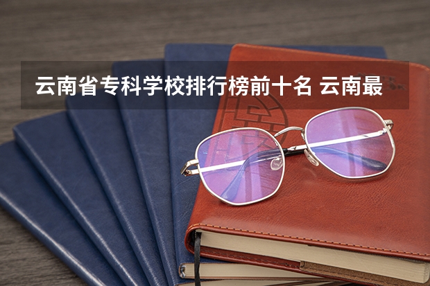 云南省专科学校排行榜前十名 云南最好的大专排名