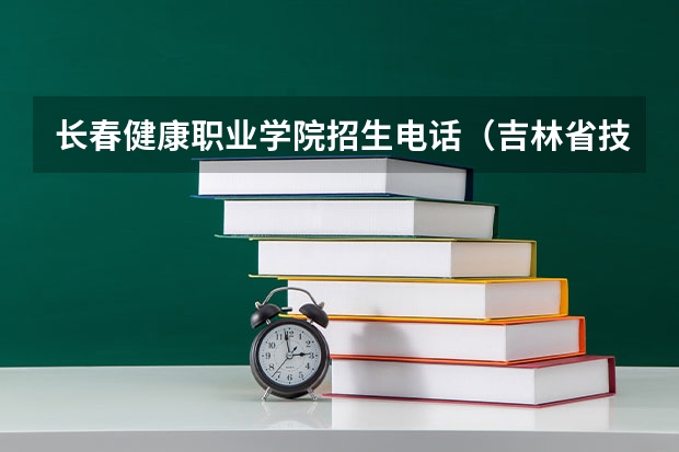 长春健康职业学院招生电话（吉林省技术学校排名）
