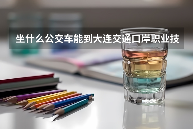 坐什么公交车能到大连交通口岸职业技术学院？
