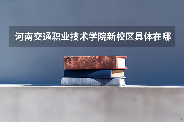 河南交通职业技术学院新校区具体在哪（河南交通职业技术学院郑东校区地址）