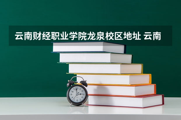 云南财经职业学院龙泉校区地址 云南财经大学安宁校区地址