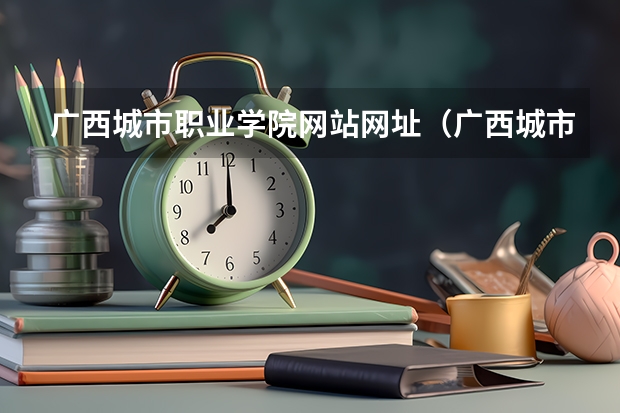 广西城市职业学院网站网址（广西城市职业学院招生办联系电话）