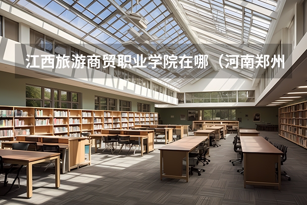 江西旅游商贸职业学院在哪(河南郑州商贸旅游职业学院招生章程)