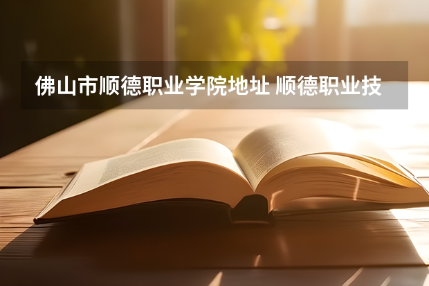 佛山市顺德职业学院地址 顺德职业技术学院是大专还是中专
