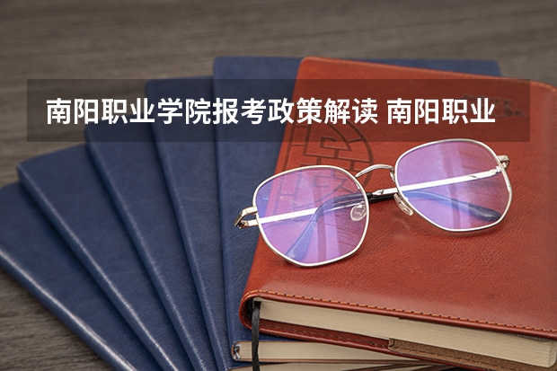 南阳职业学院报考政策解读 南阳职业学院详细资料大全