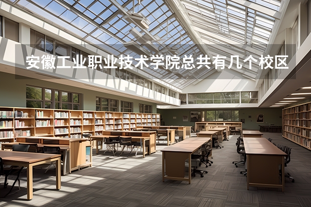 安徽工业职业技术学院总共有几个校区(各专业新生在哪个校区)