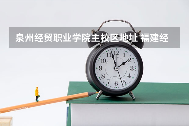 泉州经贸职业学院主校区地址 福建经贸学校地址
