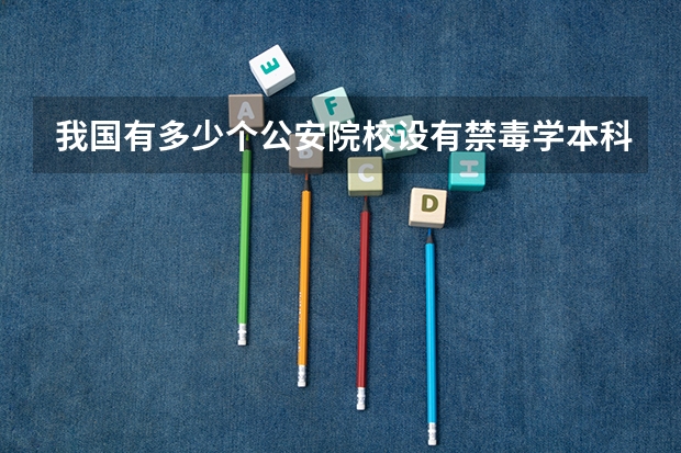 我国有多少个公安院校设有禁毒学本科专业