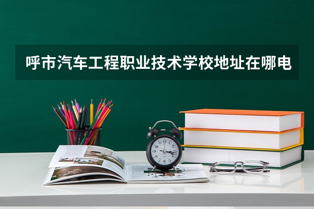 呼市汽车工程职业技术学校地址在哪电话官网网址 湖南汽车工程职业学院教务处电话号码