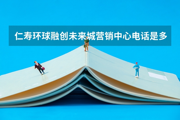 仁寿环球融创未来城营销中心电话是多少？