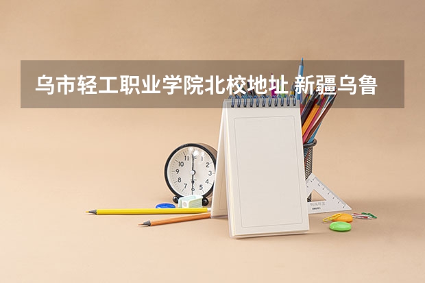 乌市轻工职业学院北校地址 新疆乌鲁木齐市轻工学院是哪一年开办的