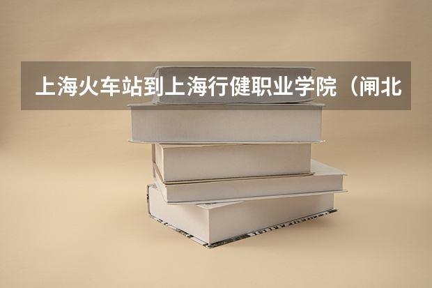 上海火车站到上海行健职业学院（闸北区原平路55号）该怎么走，谢谢