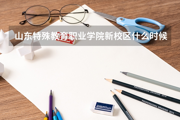 山东特殊教育职业学院新校区什么时候搬家