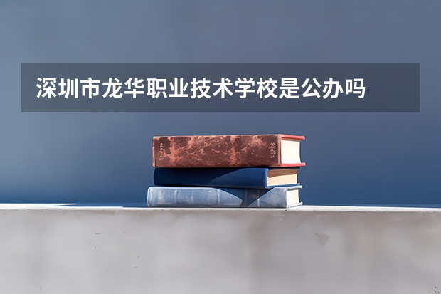 深圳市龙华职业技术学校是公办吗