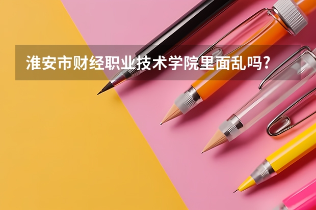 淮安市财经职业技术学院里面乱吗?