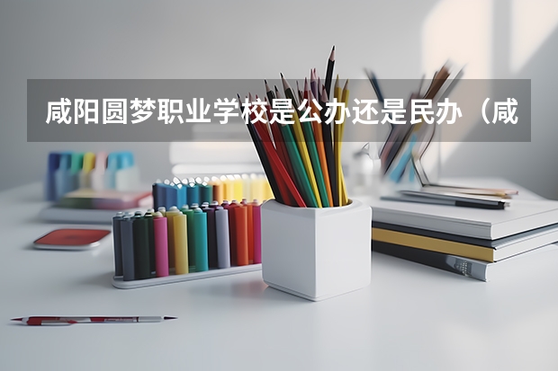 咸阳圆梦职业学校是公办还是民办（咸阳梦圆职业学校高考升学率）