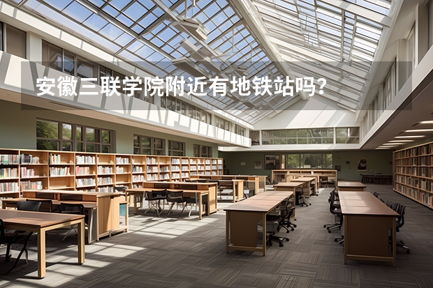 安徽三联学院附近有地铁站吗？
