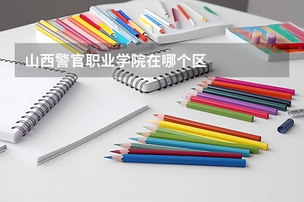 山西警官职业学院在哪个区