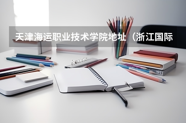 天津海运职业技术学院地址（浙江国际海运职业技术学院地址）