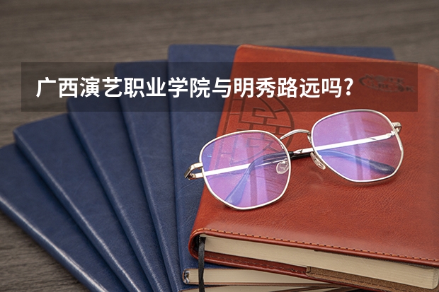 广西演艺职业学院与明秀路远吗?