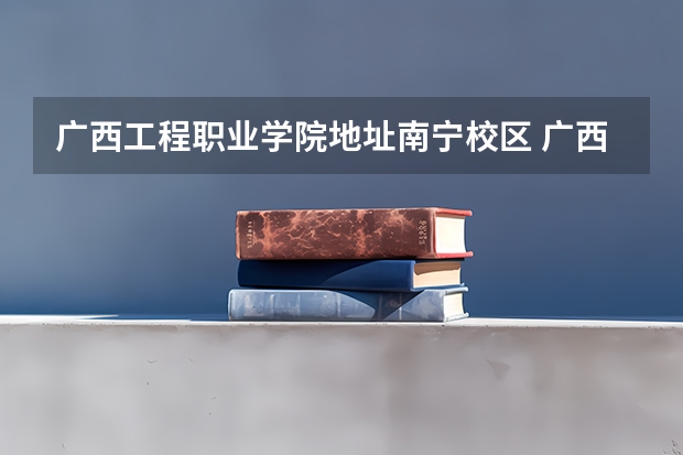 广西工程职业学院地址南宁校区 广西工程职业学院