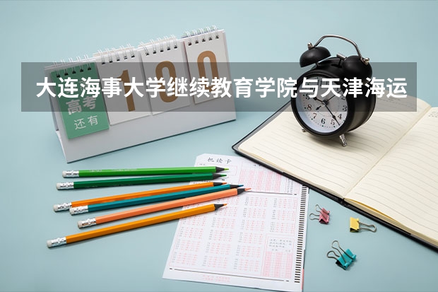 大连海事大学继续教育学院与天津海运职业学院哪个好?