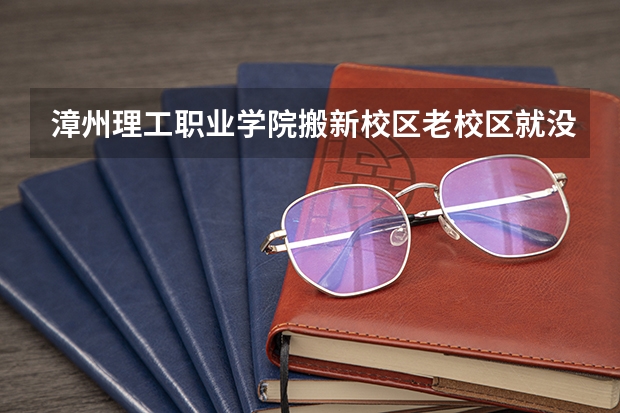 漳州理工职业学院搬新校区老校区就没人了吗
