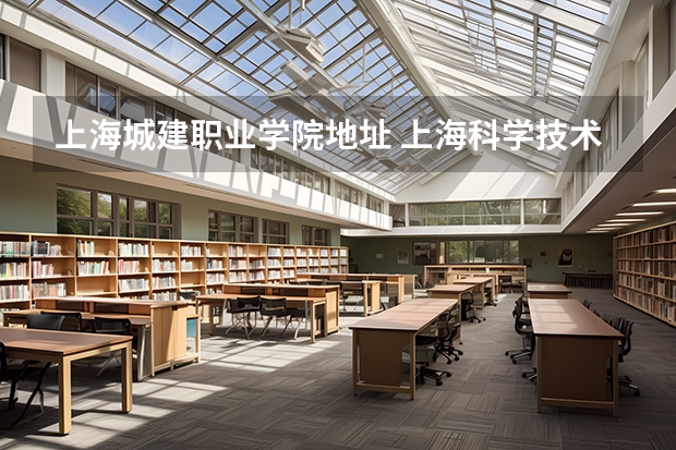 上海城建职业学院地址 上海科学技术职业学院有几个校区及各个校区的介绍
