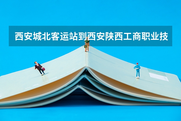 西安城北客运站到西安陕西工商职业技术学院（陕西工商职业学院代码）