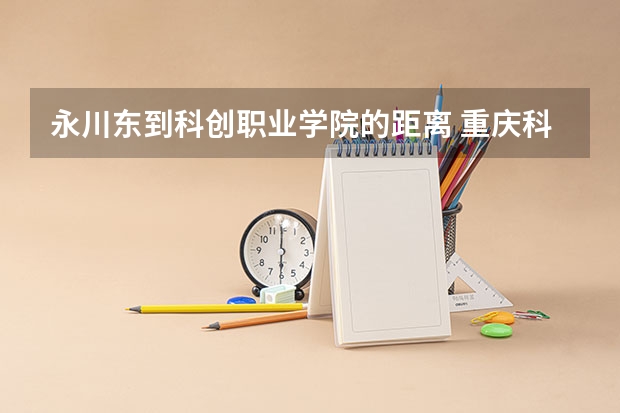 永川东到科创职业学院的距离 重庆科创职业学院地址