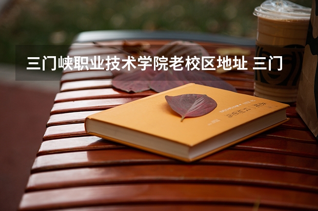 三门峡职业技术学院老校区地址 三门峡职业技术学院学前教育在那个校区