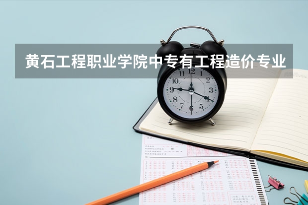 黄石工程职业学院中专有工程造价专业吗