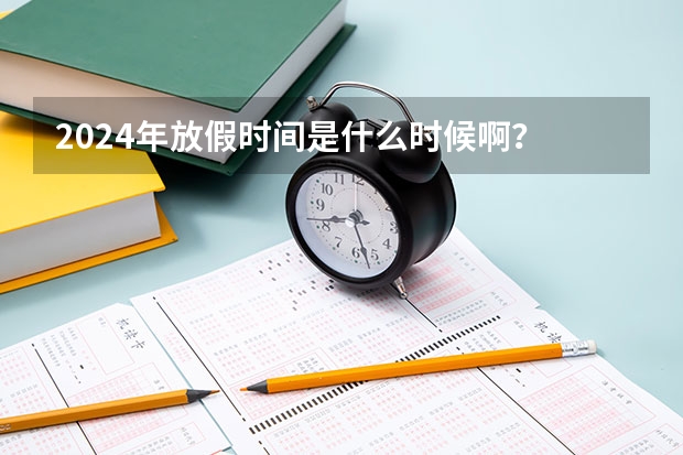 2024年放假时间是什么时候啊？