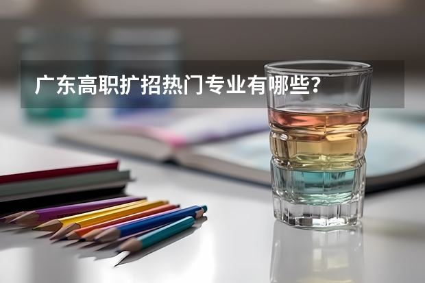 广东高职扩招热门专业有哪些？