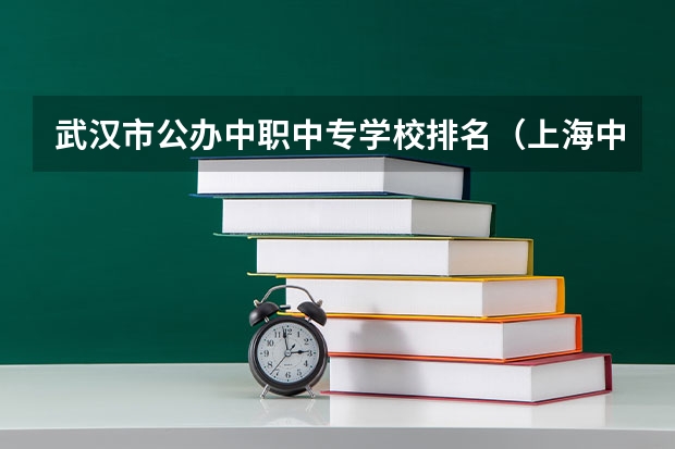 武汉市公办中职中专学校排名（上海中职排名前十名学校）