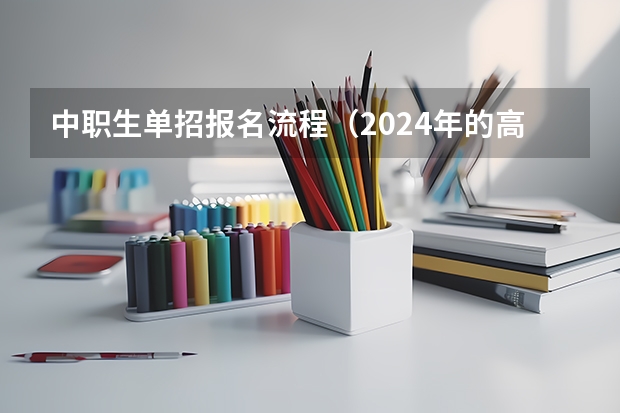 中职生单招报名流程（2024年的高职单招的报名时间及流程政策）