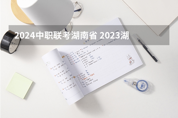 2024中职联考湖南省 2023湖南中职普测时间