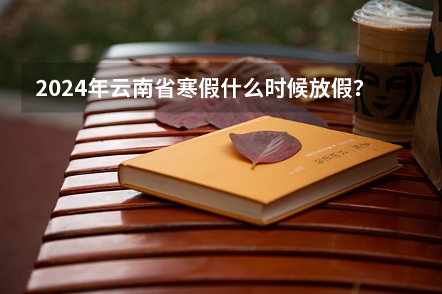 2024年云南省寒假什么时候放假？