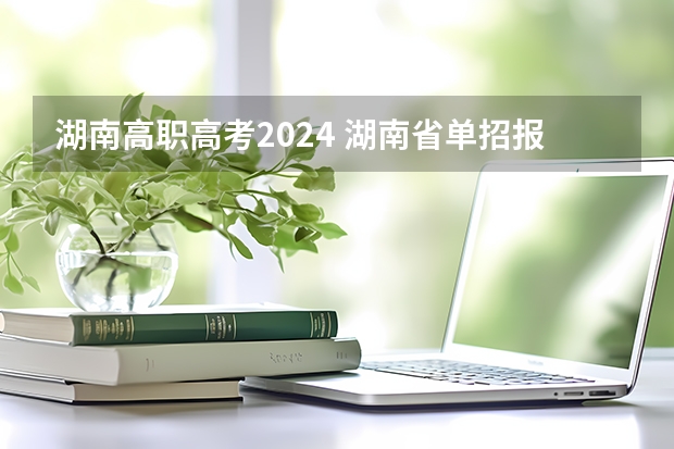 湖南高职高考2024 湖南省单招报名时间2024