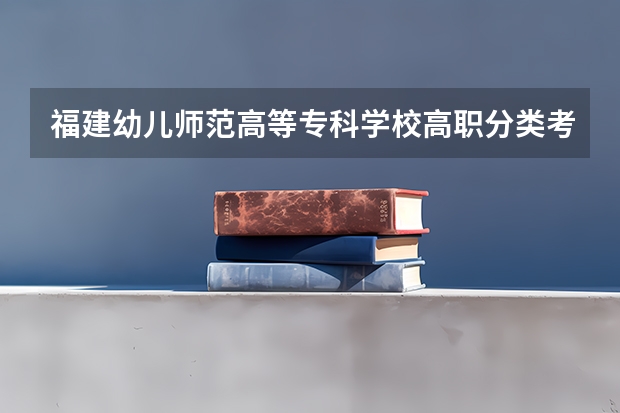 福建幼儿师范高等专科学校高职分类考试招生专业有哪些？