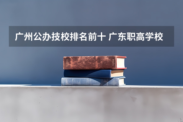 广州公办技校排名前十 广东职高学校排名前十